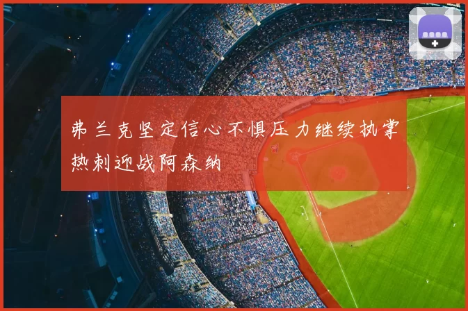 弗兰克坚定信心不惧压力继续执掌热刺迎战阿森纳