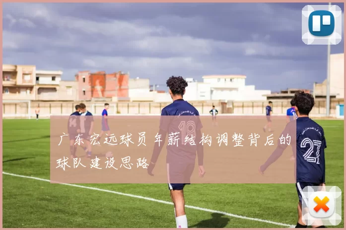 广东宏远球员年薪结构调整背后的球队建设思路