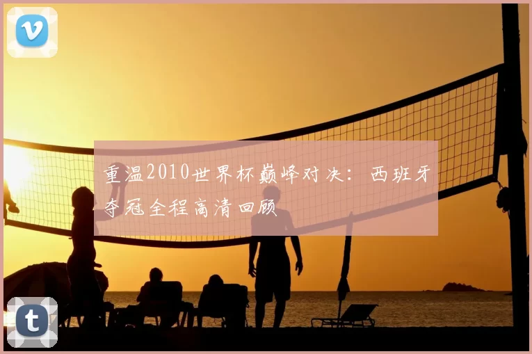 重温2010世界杯巅峰对决:西班牙夺冠全程高清回顾