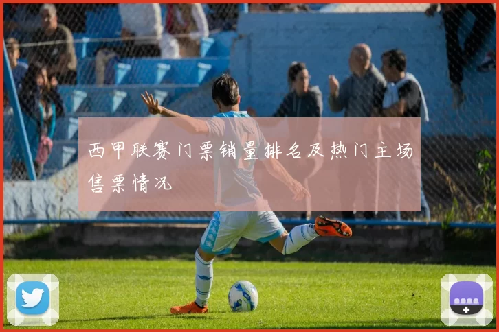 西甲联赛门票销量排名及热门主场售票情况