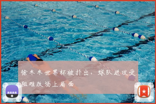 徐冬冬世界杯被扑出，球队进攻受阻难改场上局面