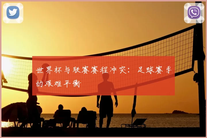 世界杯与联赛赛程冲突:足球赛季的艰难平衡