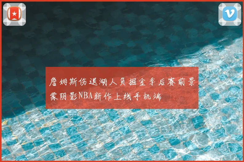 詹姆斯伤退湖人负掘金季后赛前景蒙阴影NBA新作上线手机端