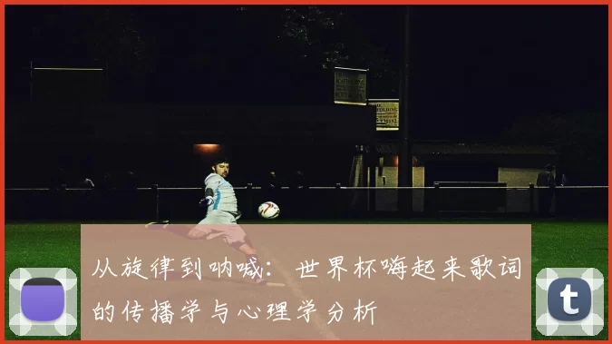 从旋律到呐喊:世界杯嗨起来歌词的传播学与心理学分析