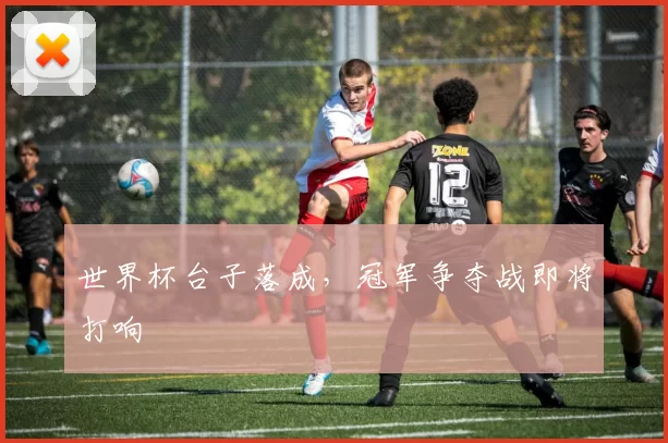 世界杯台子落成,冠军争夺战即将打响