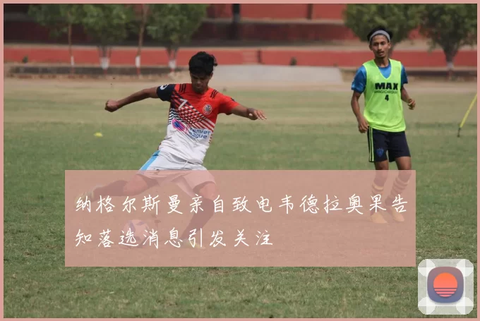 纳格尔斯曼亲自致电韦德拉奥果告知落选消息引发关注