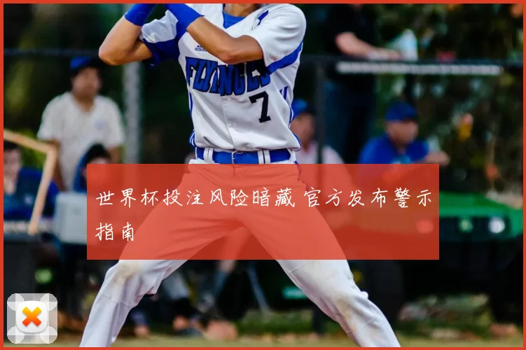 世界杯投注风险暗藏 官方发布警示指南
