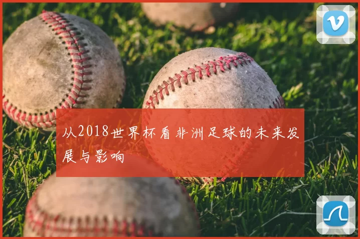 从2018世界杯看非洲足球的未来发展与影响