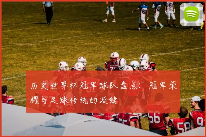 历史世界杯冠军球队盘点:冠军荣耀与足球传统的延续