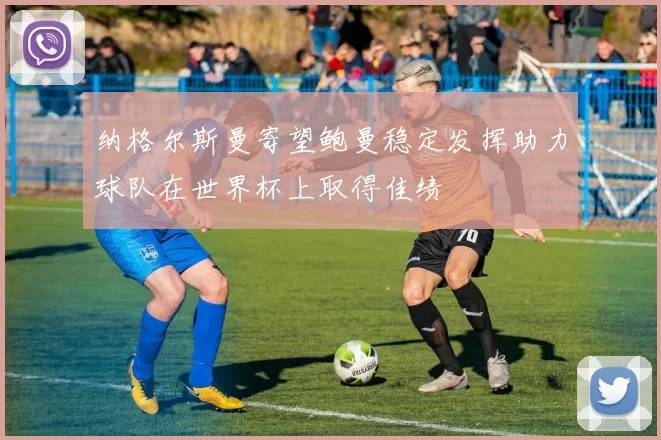 纳格尔斯曼寄望鲍曼稳定发挥助力球队在世界杯上取得佳绩