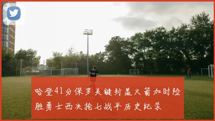 哈登41分保罗关键封盖火箭加时险胜勇士西决抢七战平历史纪录
