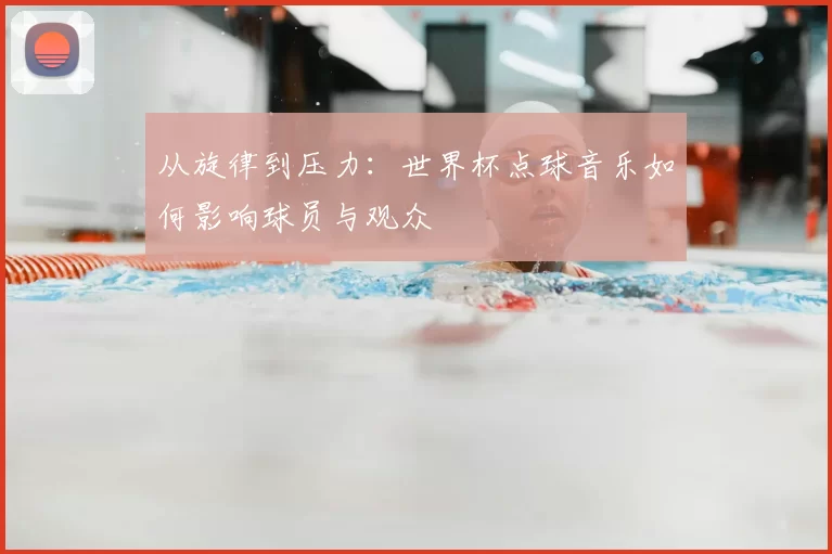 从旋律到压力:世界杯点球音乐如何影响球员与观众
