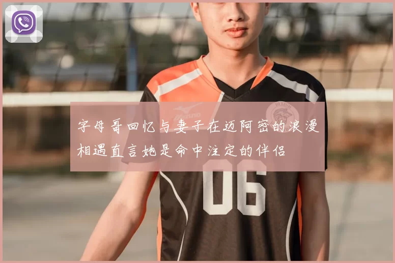 字母哥回忆与妻子在迈阿密的浪漫相遇直言她是命中注定的伴侣