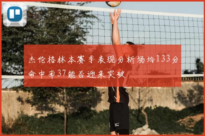 杰伦格林本赛季表现分析场均133分命中率37能否迎来突破