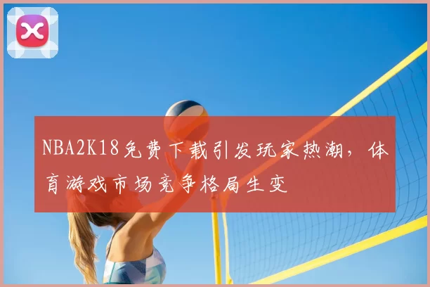 NBA2K18免费下载引发玩家热潮，体育游戏市场竞争格局生变
