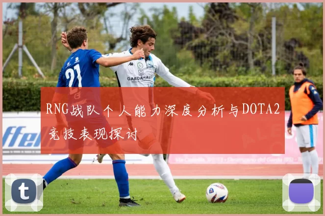 RNG战队个人能力深度分析与DOTA2竞技表现探讨