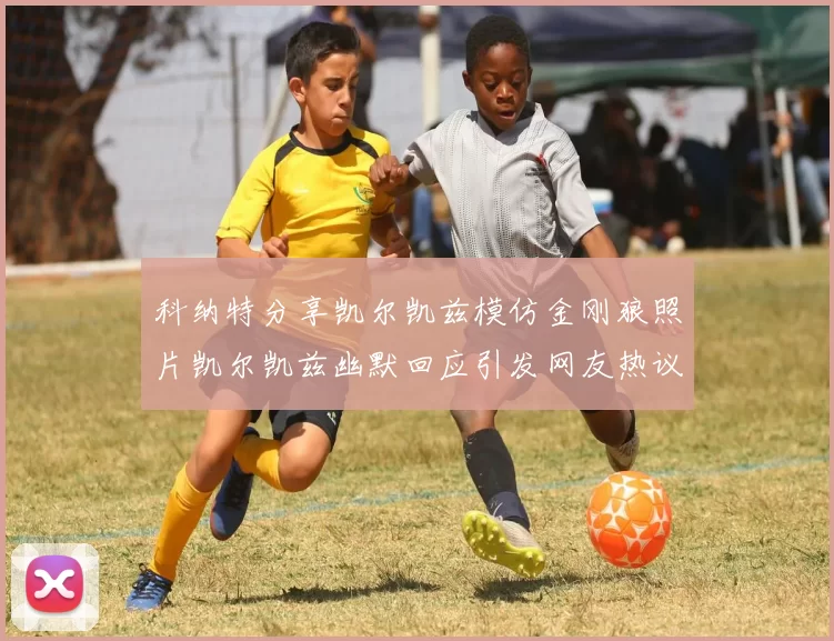 科纳特分享凯尔凯兹模仿金刚狼照片凯尔凯兹幽默回应引发网友热议