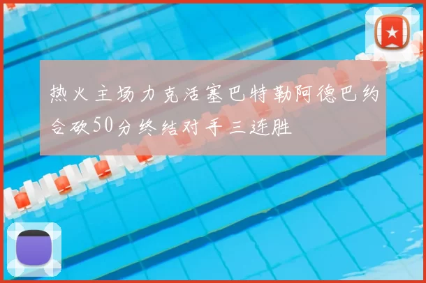 热火主场力克活塞巴特勒阿德巴约合砍50分终结对手三连胜