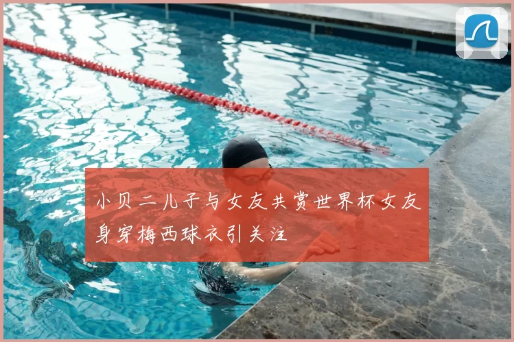 小贝二儿子与女友共赏世界杯女友身穿梅西球衣引关注