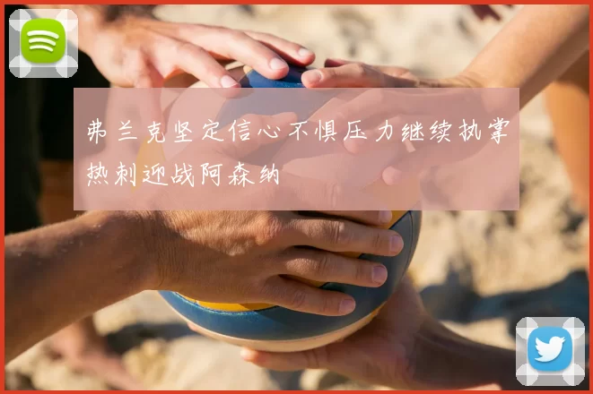 弗兰克坚定信心不惧压力继续执掌热刺迎战阿森纳