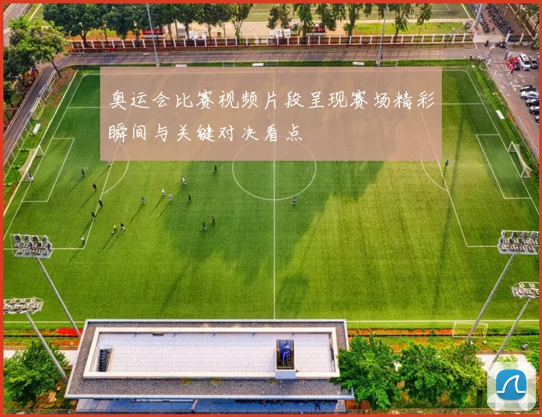 奥运会比赛视频片段呈现赛场精彩瞬间与关键对决看点
