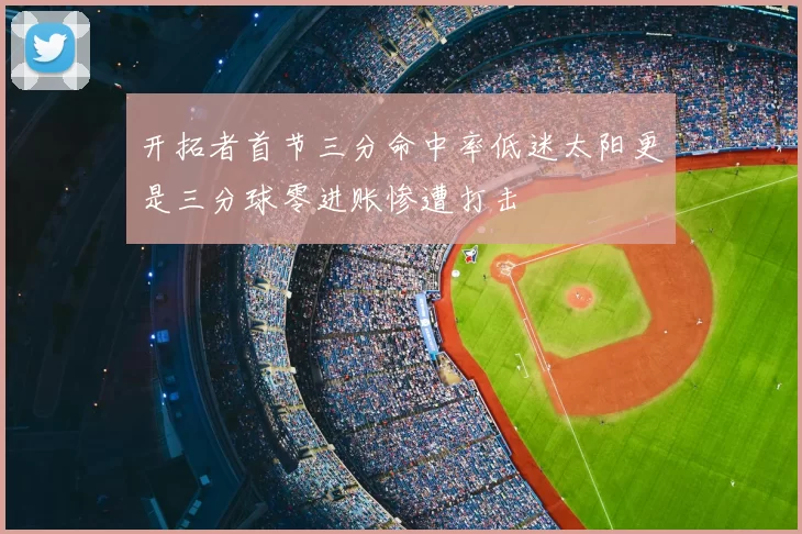 开拓者首节三分命中率低迷太阳更是三分球零进账惨遭打击