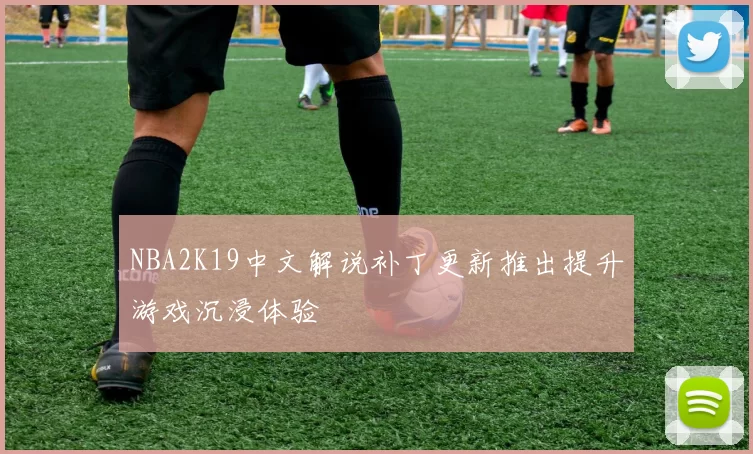 NBA2K19中文解说补丁更新推出提升游戏沉浸体验