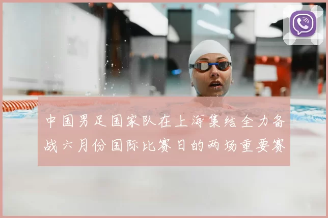 中国男足国家队在上海集结全力备战六月份国际比赛日的两场重要赛事