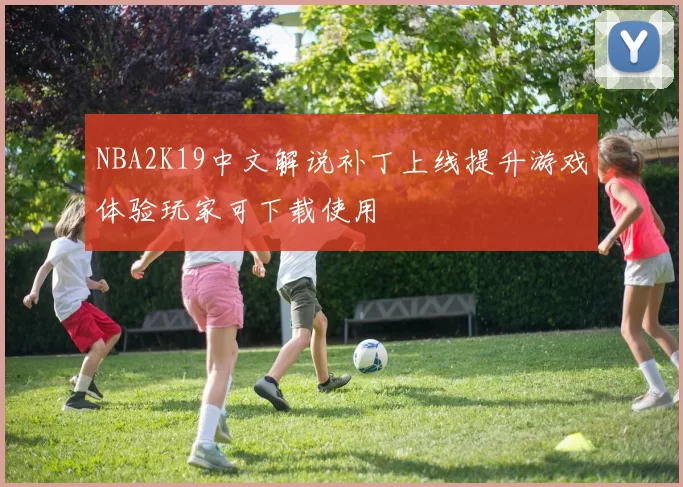 NBA2K19中文解说补丁上线提升游戏体验玩家可下载使用