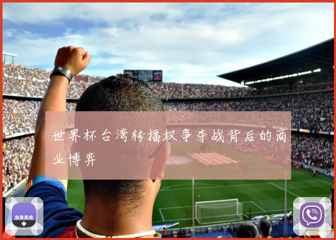 世界杯台湾转播权争夺战背后的商业博弈