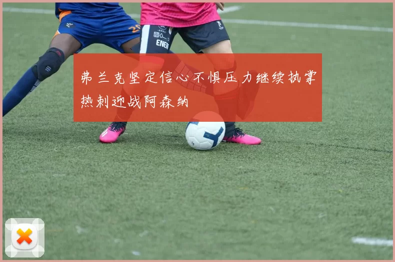 弗兰克坚定信心不惧压力继续执掌热刺迎战阿森纳