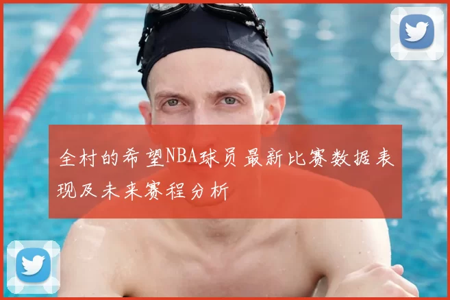 全村的希望NBA球员最新比赛数据表现及未来赛程分析