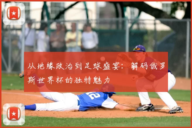 从地缘政治到足球盛宴:解码俄罗斯世界杯的独特魅力