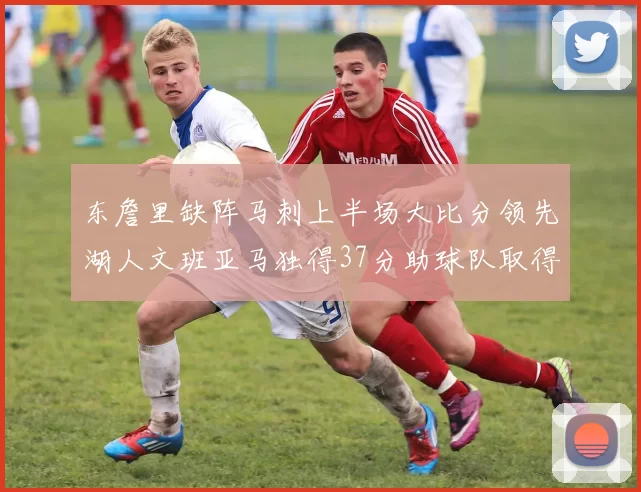 东詹里缺阵马刺上半场大比分领先湖人文班亚马独得37分助球队取得优势