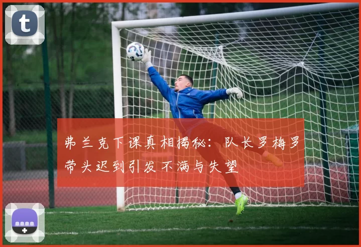 弗兰克下课真相揭秘：队长罗梅罗带头迟到引发不满与失望