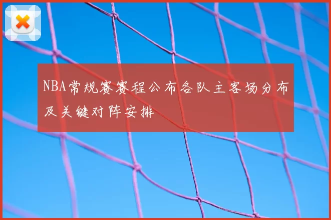 NBA常规赛赛程公布各队主客场分布及关键对阵安排