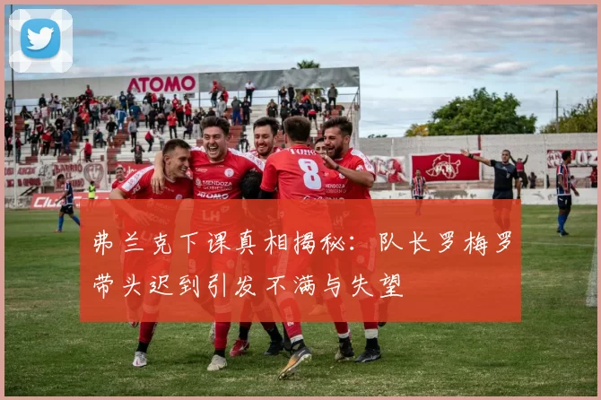 弗兰克下课真相揭秘：队长罗梅罗带头迟到引发不满与失望