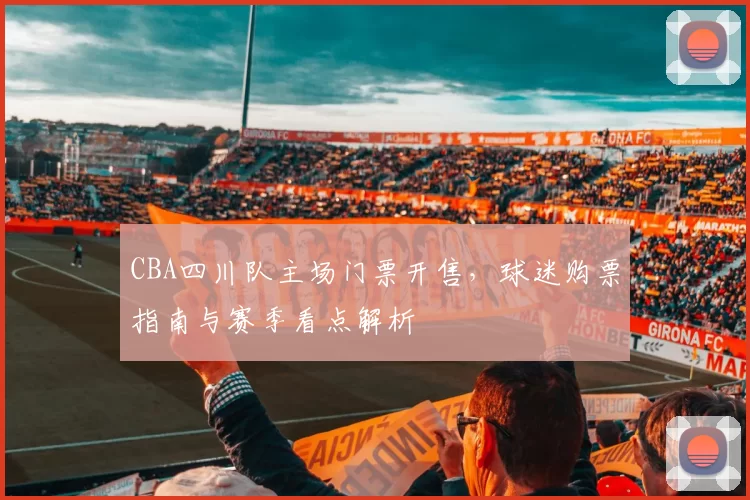 CBA四川队主场门票开售，球迷购票指南与赛季看点解析