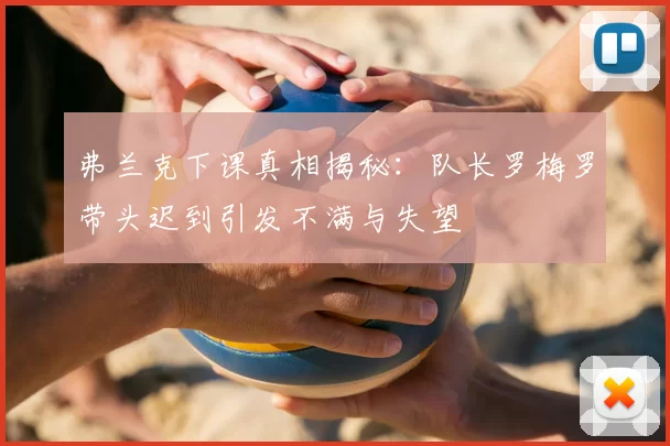 弗兰克下课真相揭秘：队长罗梅罗带头迟到引发不满与失望