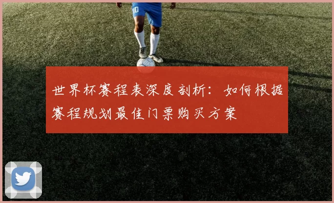 世界杯赛程表深度剖析:如何根据赛程规划最佳门票购买方案
