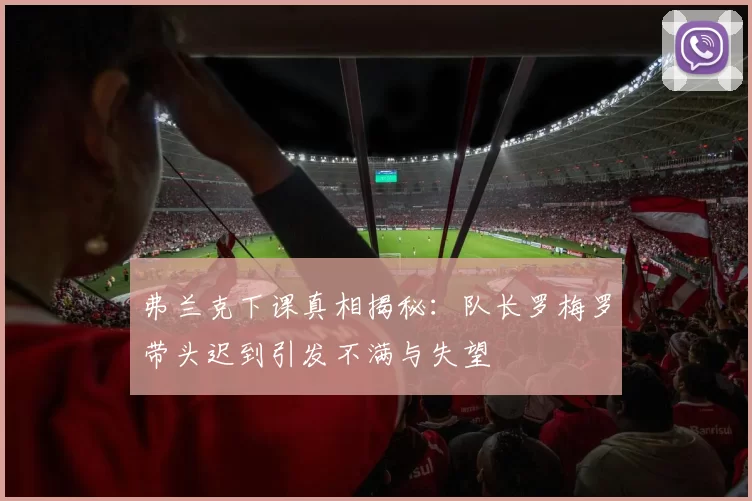 弗兰克下课真相揭秘:队长罗梅罗带头迟到引发不满与失望