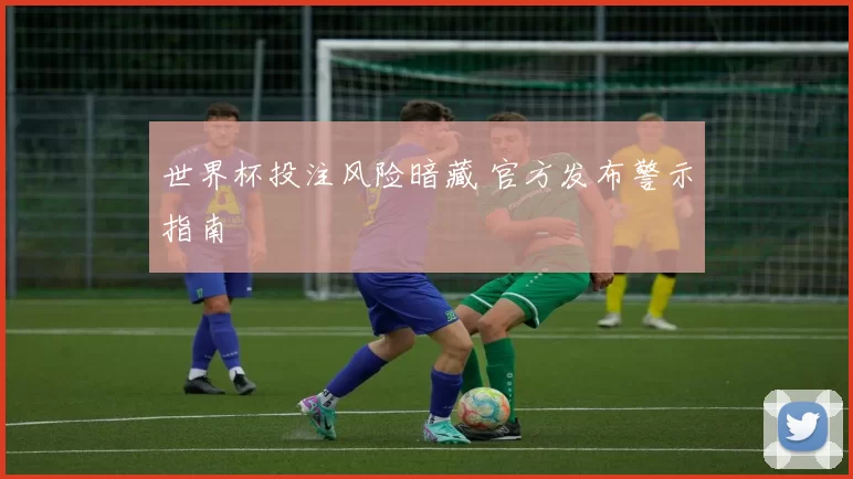 世界杯投注风险暗藏 官方发布警示指南