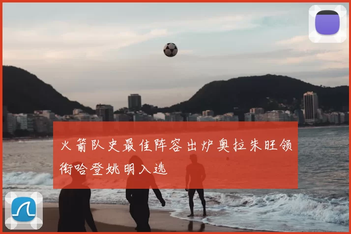 火箭队史最佳阵容出炉奥拉朱旺领衔哈登姚明入选