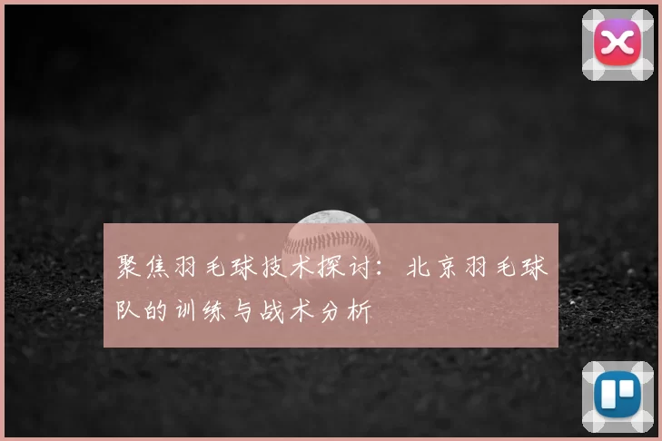 聚焦羽毛球技术探讨:北京羽毛球队的训练与战术分析