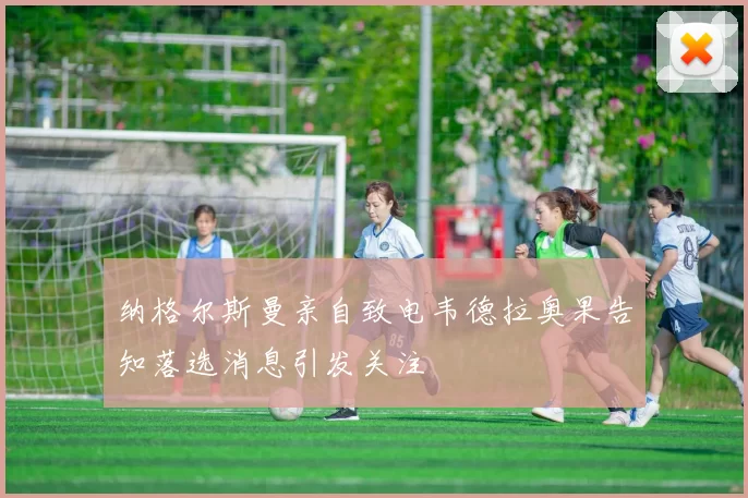 纳格尔斯曼亲自致电韦德拉奥果告知落选消息引发关注