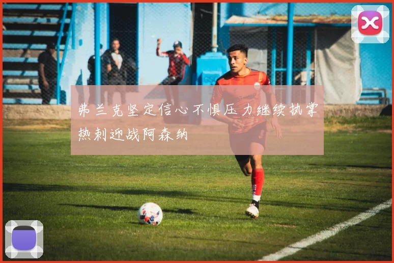 弗兰克坚定信心不惧压力继续执掌热刺迎战阿森纳