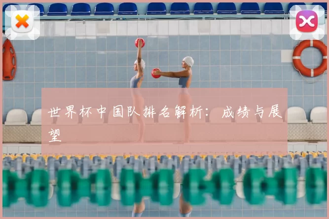 世界杯中国队排名解析：成绩与展望
