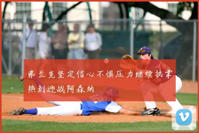 弗兰克坚定信心不惧压力继续执掌热刺迎战阿森纳