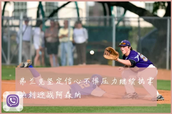 弗兰克坚定信心不惧压力继续执掌热刺迎战阿森纳