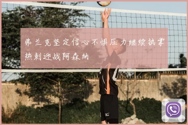 弗兰克坚定信心不惧压力继续执掌热刺迎战阿森纳